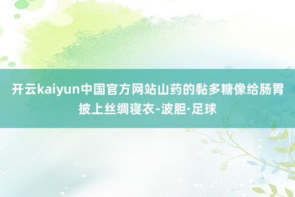 开云kaiyun中国官方网站山药的黏多糖像给肠胃披上丝绸寝衣-波胆·足球