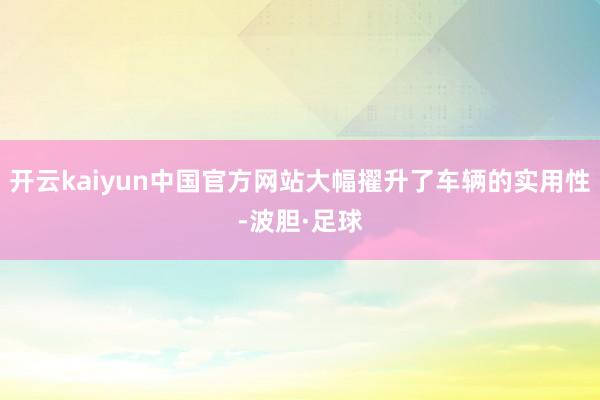 开云kaiyun中国官方网站大幅擢升了车辆的实用性-波胆·足球