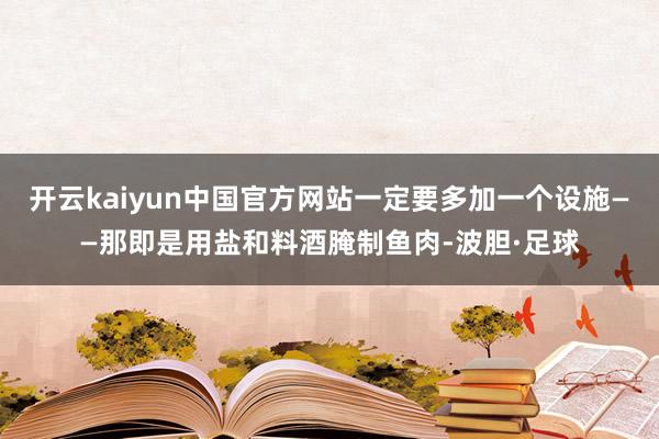 开云kaiyun中国官方网站一定要多加一个设施——那即是用盐和料酒腌制鱼肉-波胆·足球