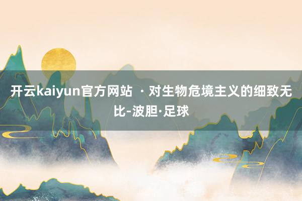 开云kaiyun官方网站 · 对生物危境主义的细致无比-波胆·足球