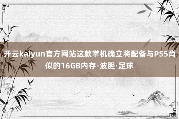 开云kaiyun官方网站这款掌机确立将配备与PS5肖似的16GB内存-波胆·足球