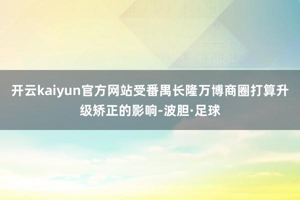 开云kaiyun官方网站受番禺长隆万博商圈打算升级矫正的影响-波胆·足球