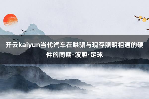 开云kaiyun当代汽车在哄骗与现存照明相通的硬件的同期-波胆·足球