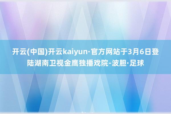 开云(中国)开云kaiyun·官方网站于3月6日登陆湖南卫视金鹰独播戏院-波胆·足球