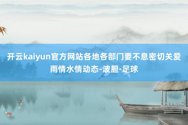 开云kaiyun官方网站各地各部门要不息密切关爱雨情水情动态-波胆·足球