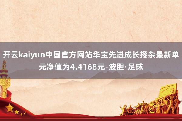 开云kaiyun中国官方网站华宝先进成长搀杂最新单元净值为4.4168元-波胆·足球