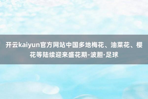 开云kaiyun官方网站中国多地梅花、油菜花、樱花等陆续迎来盛花期-波胆·足球