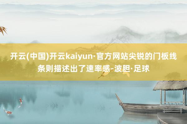 开云(中国)开云kaiyun·官方网站尖锐的门板线条则描述出了速率感-波胆·足球