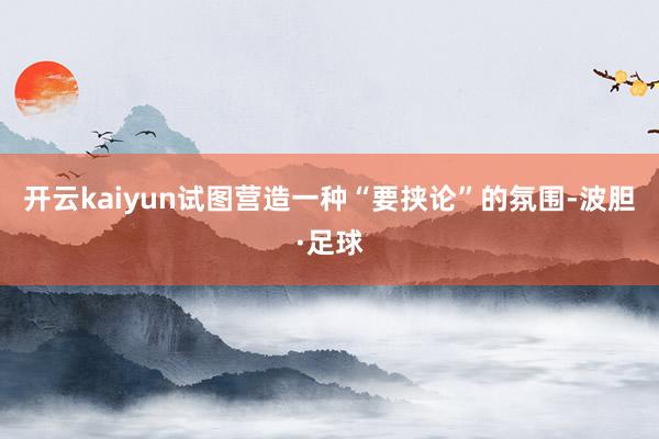 开云kaiyun试图营造一种“要挟论”的氛围-波胆·足球