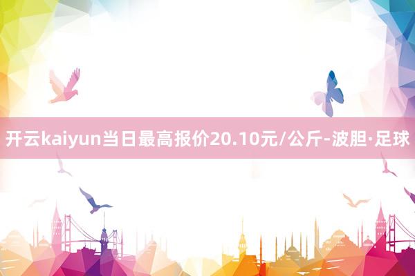 开云kaiyun当日最高报价20.10元/公斤-波胆·足球