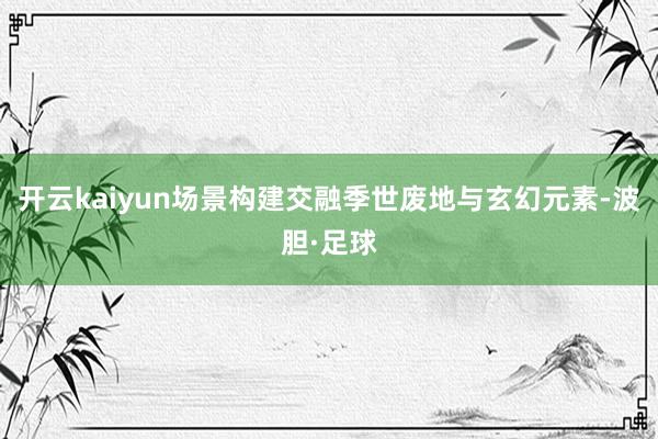 开云kaiyun场景构建交融季世废地与玄幻元素-波胆·足球
