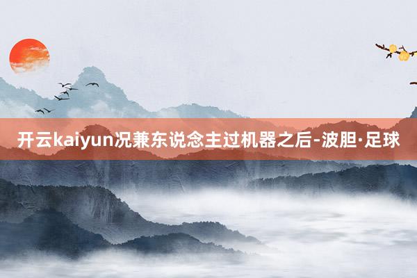 开云kaiyun况兼东说念主过机器之后-波胆·足球