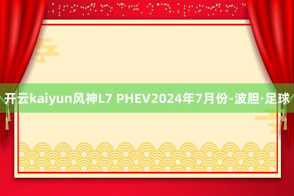 开云kaiyun风神L7 PHEV2024年7月份-波胆·足球