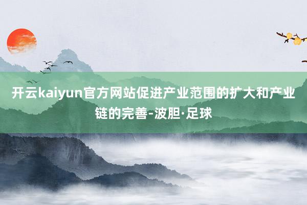 开云kaiyun官方网站促进产业范围的扩大和产业链的完善-波胆·足球