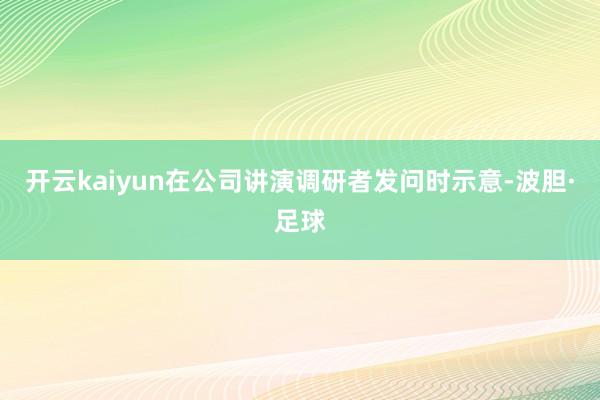 开云kaiyun在公司讲演调研者发问时示意-波胆·足球