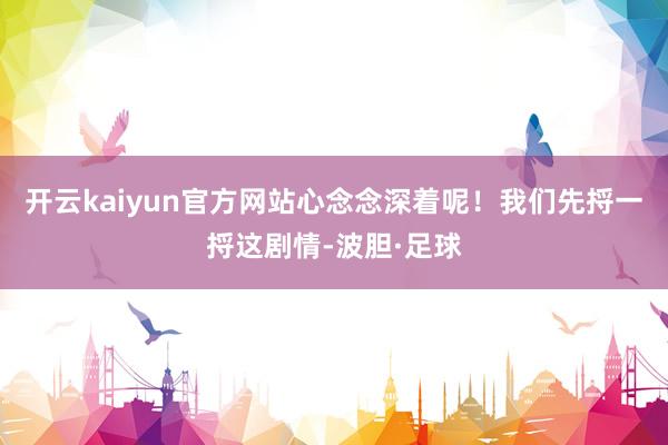 开云kaiyun官方网站心念念深着呢！我们先捋一捋这剧情-波胆·足球