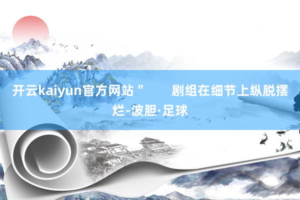 开云kaiyun官方网站＂       剧组在细节上纵脱摆烂-波胆·足球