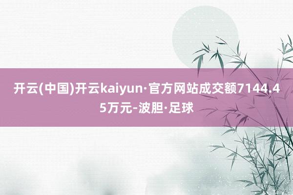 开云(中国)开云kaiyun·官方网站成交额7144.45万元-波胆·足球