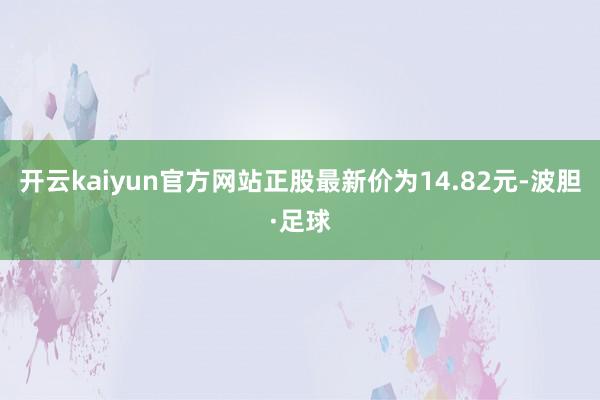 开云kaiyun官方网站正股最新价为14.82元-波胆·足球