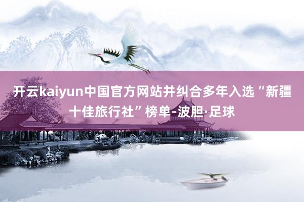 开云kaiyun中国官方网站并纠合多年入选“新疆十佳旅行社”榜单-波胆·足球