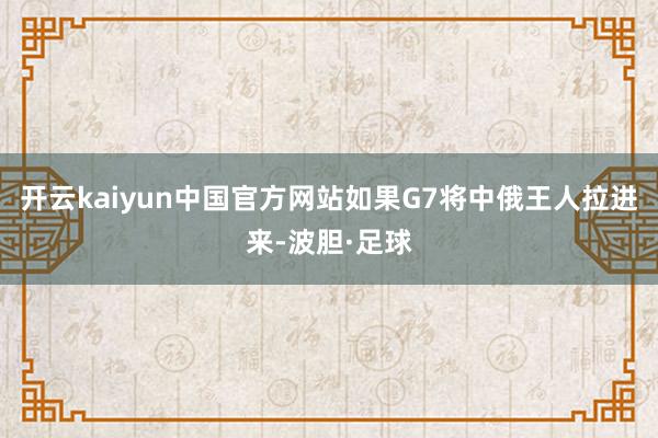 开云kaiyun中国官方网站如果G7将中俄王人拉进来-波胆·足球