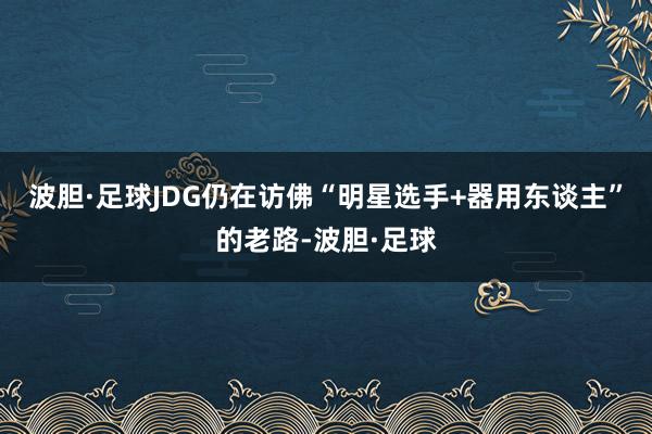 波胆·足球JDG仍在访佛“明星选手+器用东谈主”的老路-波胆·足球