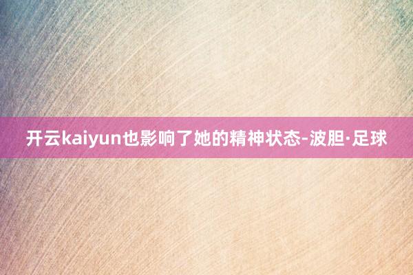 开云kaiyun也影响了她的精神状态-波胆·足球