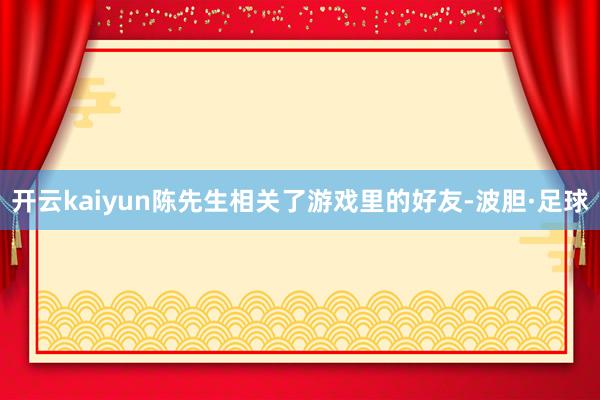 开云kaiyun陈先生相关了游戏里的好友-波胆·足球