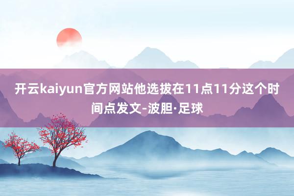 开云kaiyun官方网站他选拔在11点11分这个时间点发文-波胆·足球