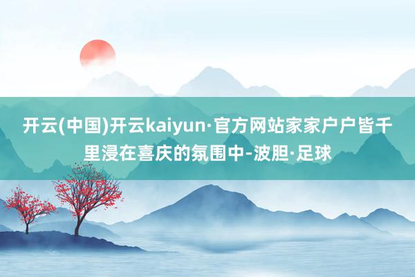 开云(中国)开云kaiyun·官方网站家家户户皆千里浸在喜庆的氛围中-波胆·足球