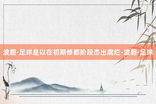 波胆·足球是以在初期修都阶段杰出腐烂-波胆·足球