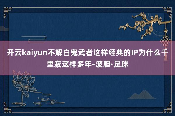开云kaiyun不解白鬼武者这样经典的IP为什么千里寂这样多年-波胆·足球