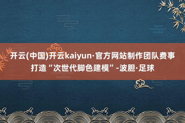 开云(中国)开云kaiyun·官方网站制作团队费事打造“次世代脚色建模”-波胆·足球