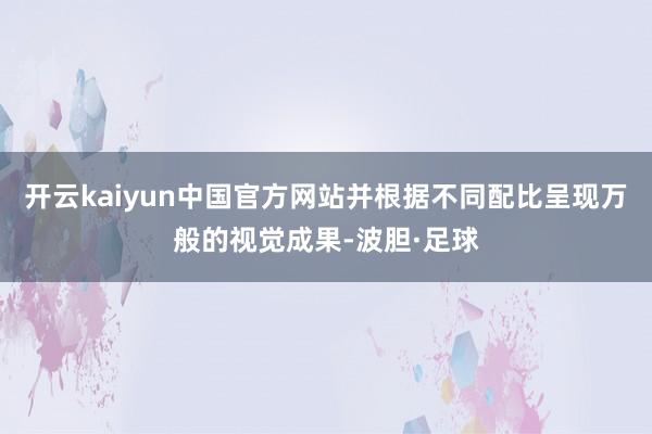 开云kaiyun中国官方网站并根据不同配比呈现万般的视觉成果-波胆·足球