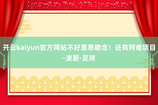 开云kaiyun官方网站不好意思瞻念！还有阿谁项目-波胆·足球