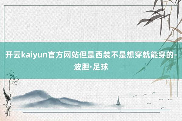 开云kaiyun官方网站但是西装不是想穿就能穿的-波胆·足球