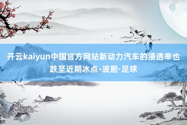开云kaiyun中国官方网站新动力汽车的浸透率也跌至近期冰点-波胆·足球