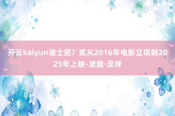开云kaiyun迪士尼？贰从2016年电影立项到2025年上映-波胆·足球