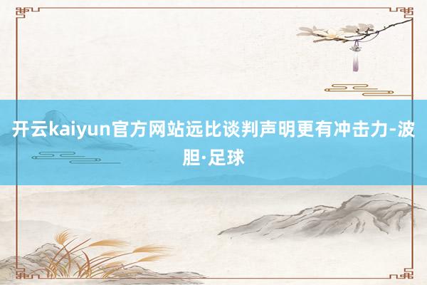 开云kaiyun官方网站远比谈判声明更有冲击力-波胆·足球