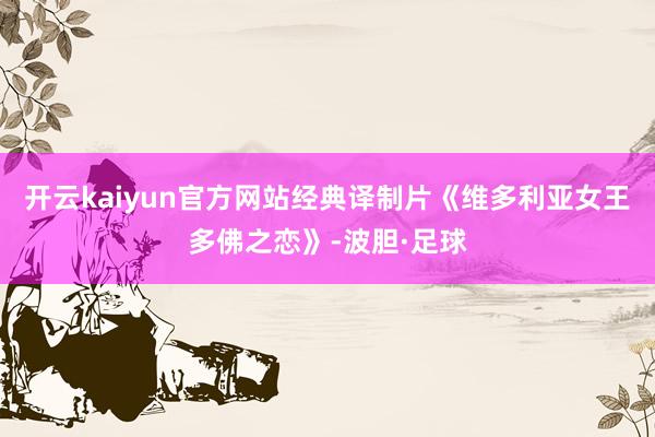开云kaiyun官方网站经典译制片《维多利亚女王多佛之恋》-波胆·足球