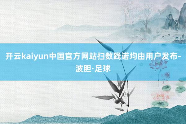 开云kaiyun中国官方网站扫数践诺均由用户发布-波胆·足球