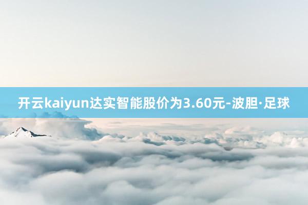 开云kaiyun达实智能股价为3.60元-波胆·足球
