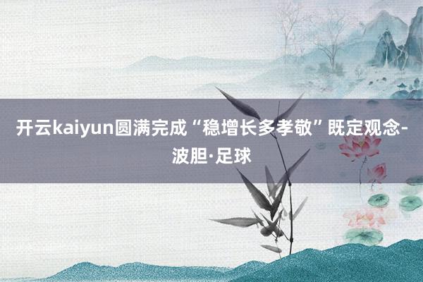 开云kaiyun圆满完成“稳增长多孝敬”既定观念-波胆·足球