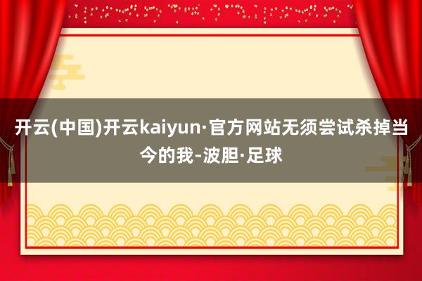 开云(中国)开云kaiyun·官方网站无须尝试杀掉当今的我-波胆·足球