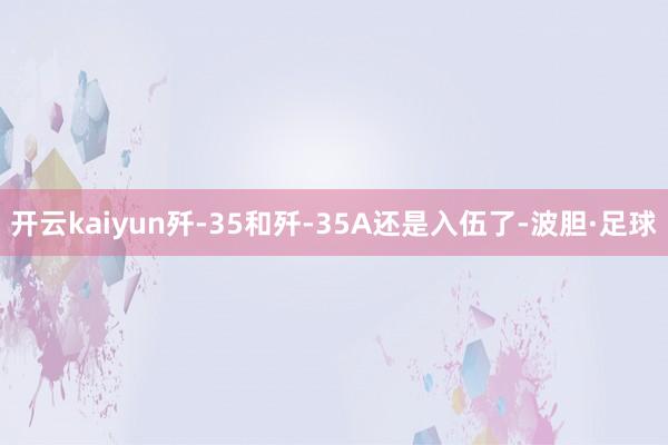 开云kaiyun歼-35和歼-35A还是入伍了-波胆·足球