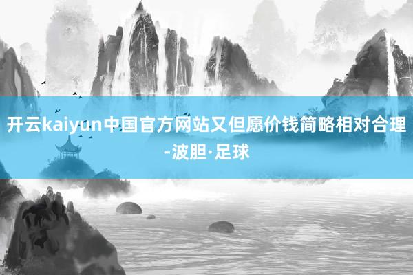 开云kaiyun中国官方网站又但愿价钱简略相对合理-波胆·足球