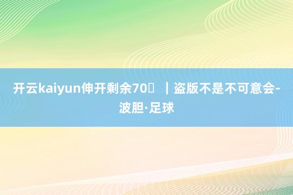 开云kaiyun伸开剩余70｜盗版不是不可意会-波胆·足球