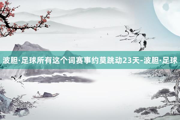 波胆·足球所有这个词赛事约莫跳动23天-波胆·足球