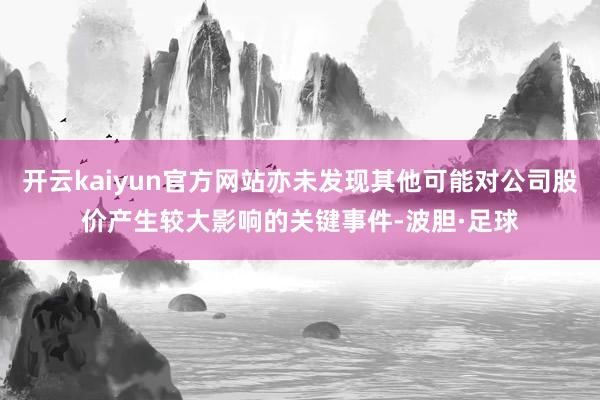 开云kaiyun官方网站亦未发现其他可能对公司股价产生较大影响的关键事件-波胆·足球