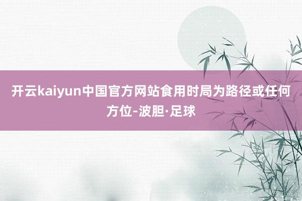 开云kaiyun中国官方网站食用时局为路径或任何方位-波胆·足球